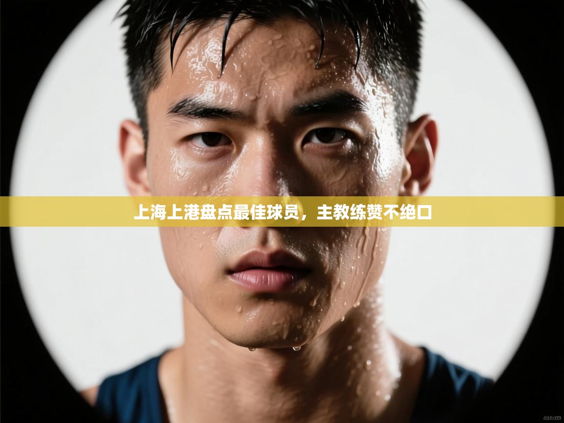 上海上港盘点最佳球员，主教练赞不绝口