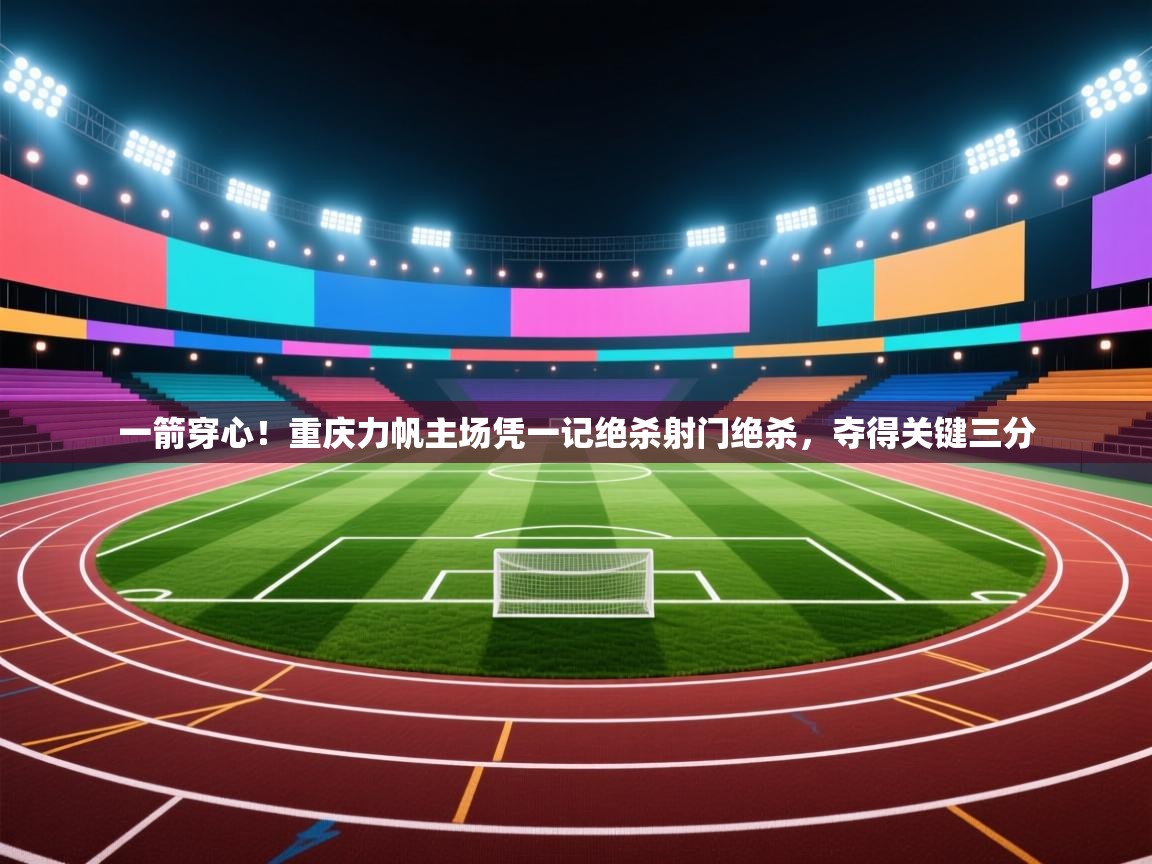 一箭穿心！重庆力帆主场凭一记绝杀射门绝杀，夺得关键三分  第1张