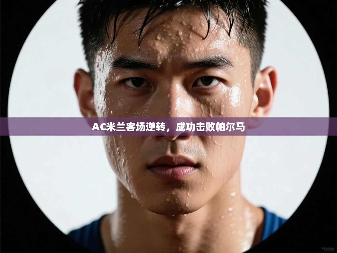 AC米兰客场逆转，成功击败帕尔马