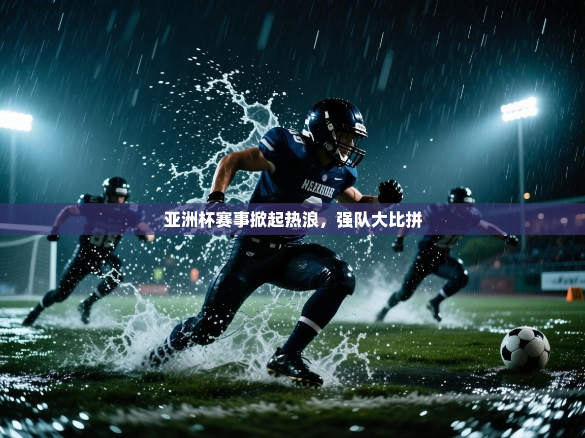 亚洲杯赛事掀起热浪，强队大比拼