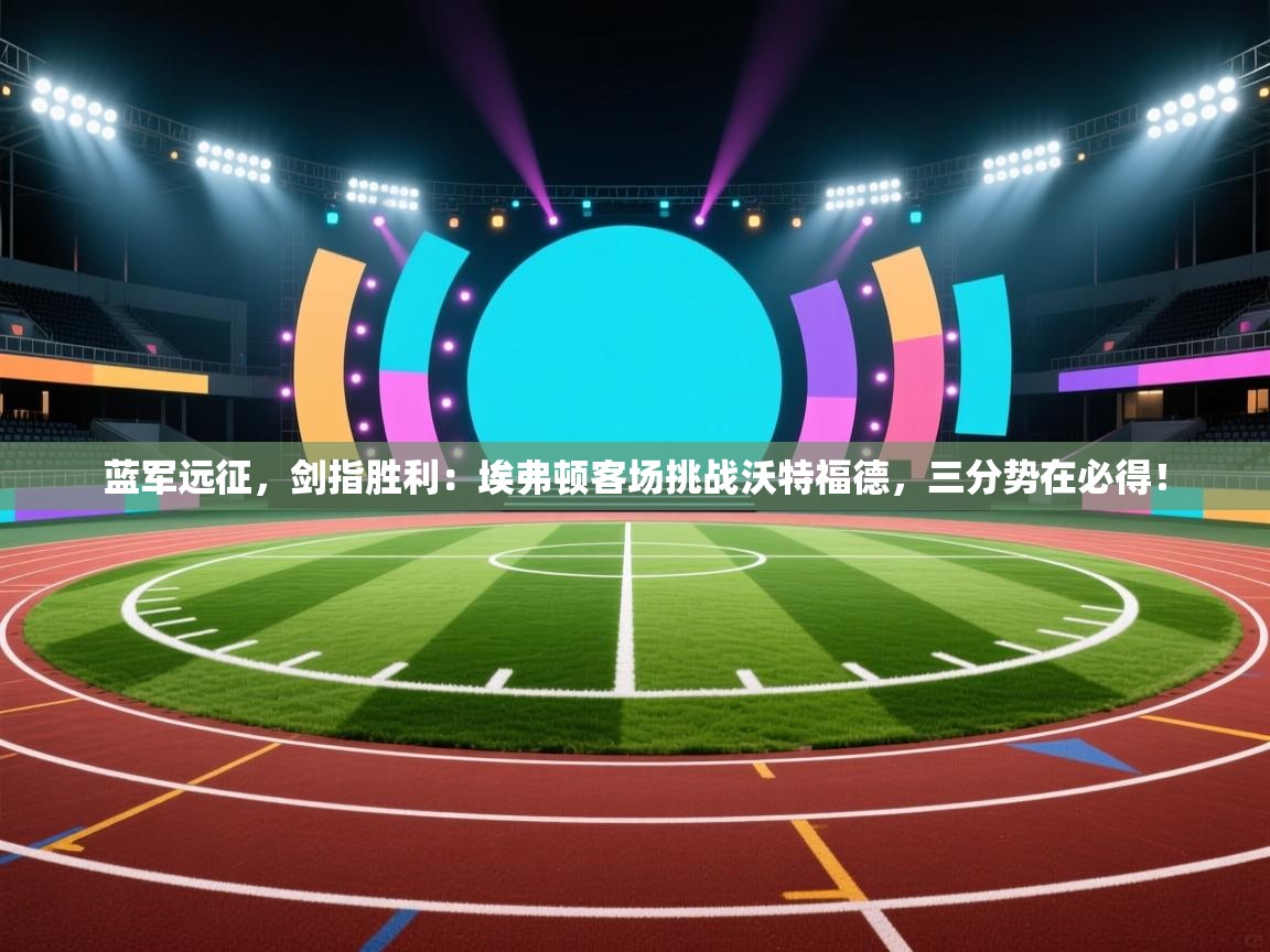 蓝军远征，剑指胜利：埃弗顿客场挑战沃特福德，三分势在必得！