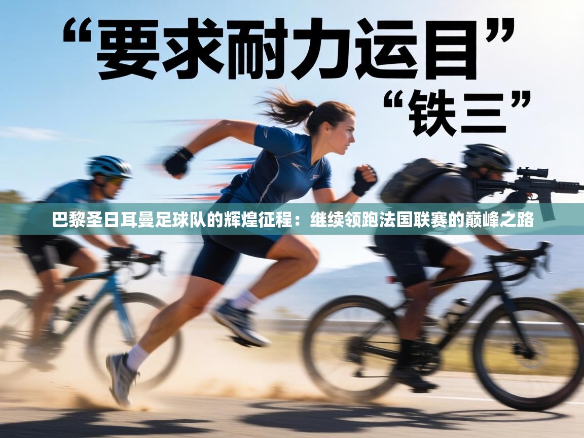 巴黎圣日耳曼足球队的辉煌征程：继续领跑法国联赛的巅峰之路